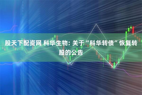 股天下配资网 科华生物: 关于“科华转债”恢复转股的公告