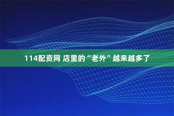 114配资网 店里的“老外”越来越多了